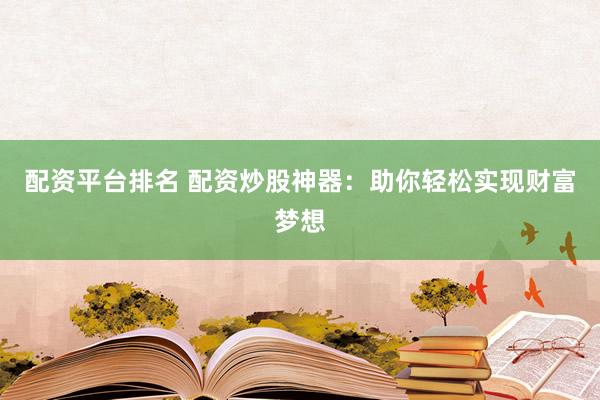 配资平台排名 配资炒股神器：助你轻松实现财富梦想