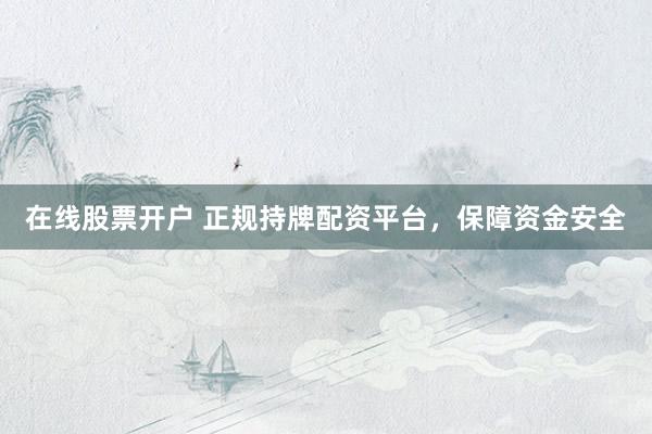 在线股票开户 正规持牌配资平台，保障资金安全