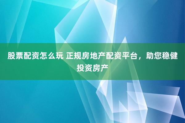 股票配资怎么玩 正规房地产配资平台，助您稳健投资房产