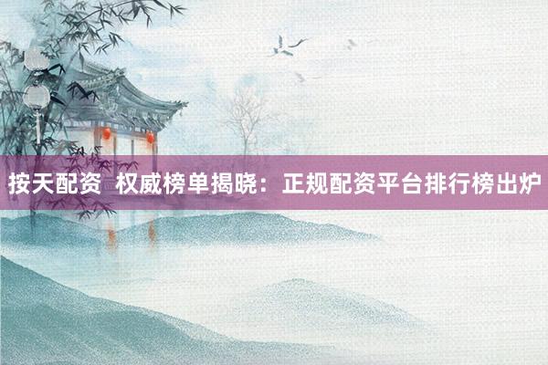 按天配资  权威榜单揭晓：正规配资平台排行榜出炉