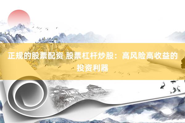 正规的股票配资 股票杠杆炒股：高风险高收益的投资利器