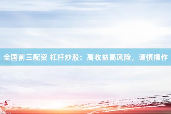 全国前三配资 杠杆炒股：高收益高风险，谨慎操作