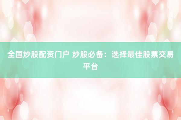 全国炒股配资门户 炒股必备：选择最佳股票交易平台