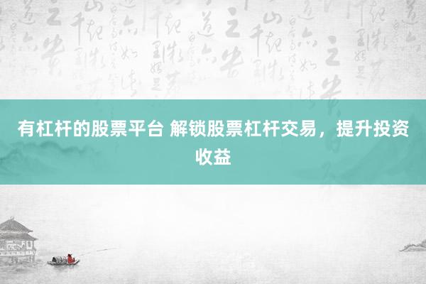 有杠杆的股票平台 解锁股票杠杆交易，提升投资收益