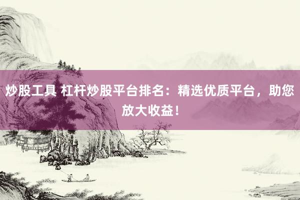 炒股工具 杠杆炒股平台排名：精选优质平台，助您放大收益！
