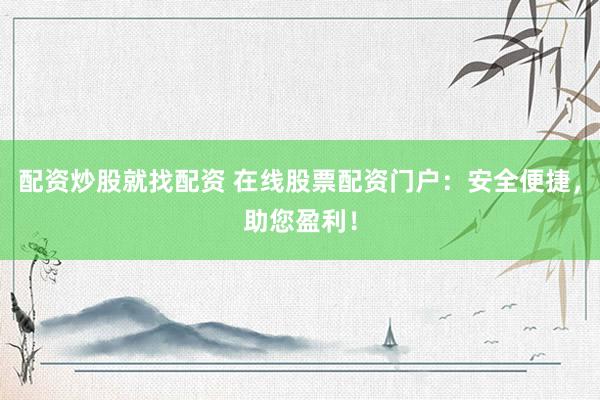 配资炒股就找配资 在线股票配资门户：安全便捷，助您盈利！
