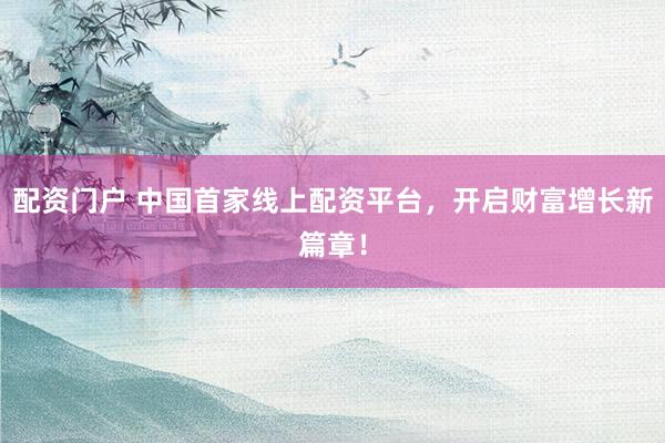 配资门户 中国首家线上配资平台，开启财富增长新篇章！