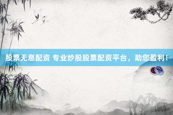 股票无息配资 专业炒股股票配资平台，助您盈利！