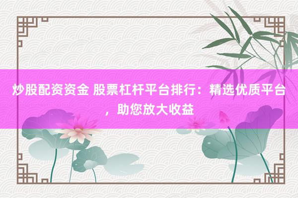 炒股配资资金 股票杠杆平台排行：精选优质平台，助您放大收益