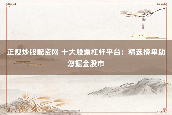 正规炒股配资网 十大股票杠杆平台：精选榜单助您掘金股市