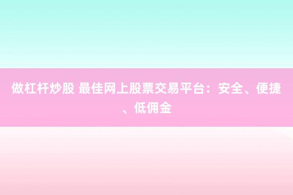 做杠杆炒股 最佳网上股票交易平台：安全、便捷、低佣金