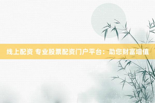 线上配资 专业股票配资门户平台：助您财富增值