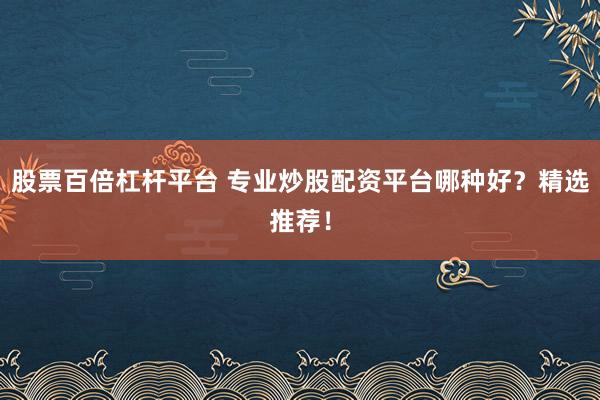 股票百倍杠杆平台 专业炒股配资平台哪种好？精选推荐！