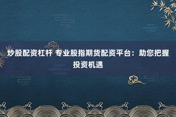 炒股配资杠杆 专业股指期货配资平台：助您把握投资机遇