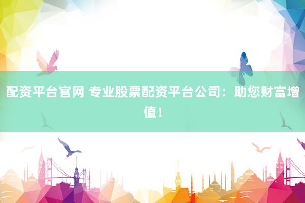 配资平台官网 专业股票配资平台公司：助您财富增值！