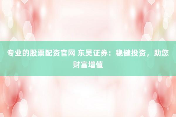 专业的股票配资官网 东吴证券：稳健投资，助您财富增值