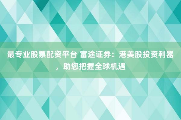 最专业股票配资平台 富途证券：港美股投资利器，助您把握全球机遇