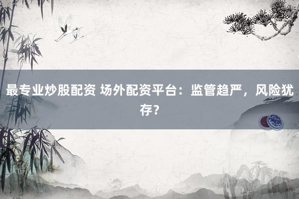 最专业炒股配资 场外配资平台：监管趋严，风险犹存？