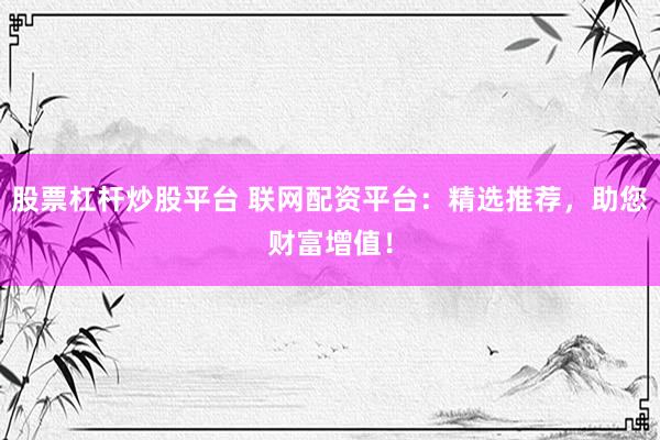 股票杠杆炒股平台 联网配资平台：精选推荐，助您财富增值！