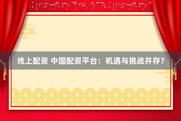 线上配资 中国配资平台：机遇与挑战并存？