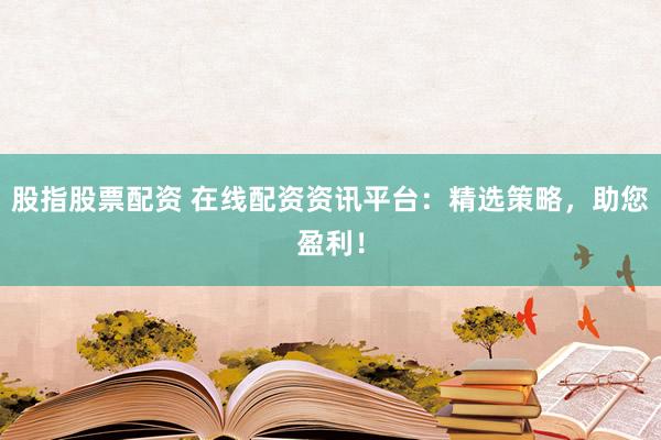 股指股票配资 在线配资资讯平台：精选策略，助您盈利！