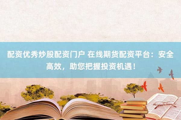 配资优秀炒股配资门户 在线期货配资平台：安全高效，助您把握投资机遇！