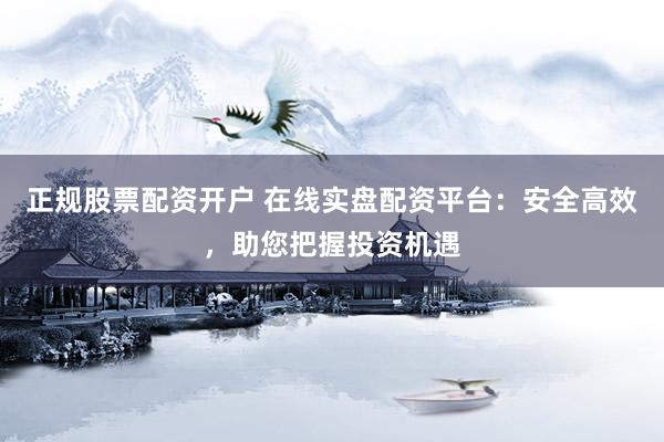 正规股票配资开户 在线实盘配资平台：安全高效，助您把握投资机遇
