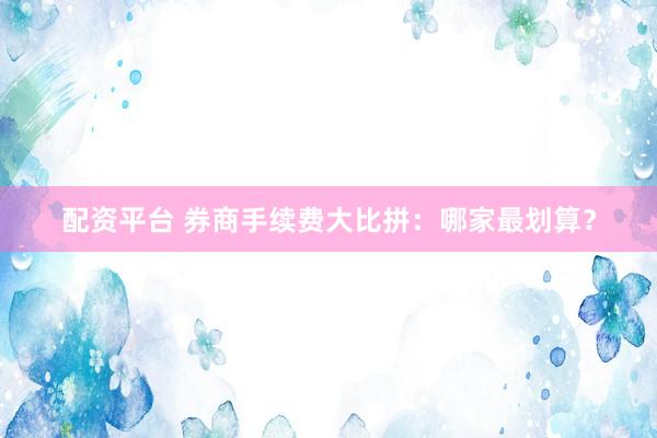 配资平台 券商手续费大比拼：哪家最划算？