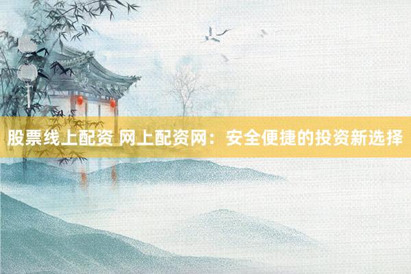 股票线上配资 网上配资网：安全便捷的投资新选择