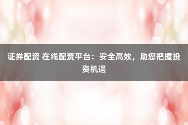 证券配资 在线配资平台：安全高效，助您把握投资机遇