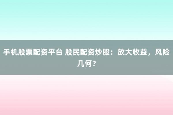 手机股票配资平台 股民配资炒股：放大收益，风险几何？