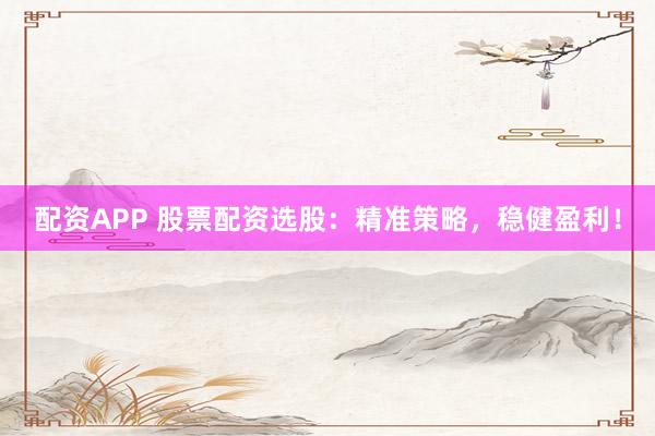 配资APP 股票配资选股：精准策略，稳健盈利！