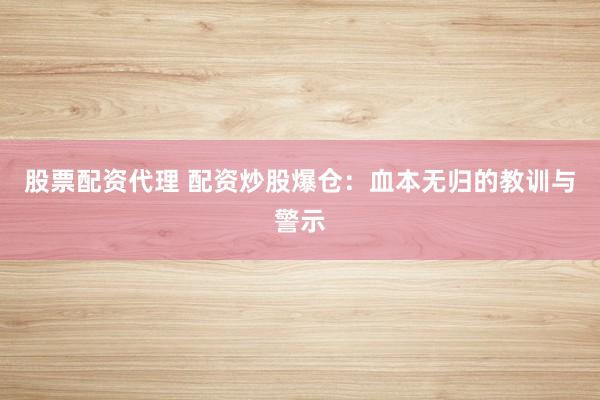 股票配资代理 配资炒股爆仓：血本无归的教训与警示