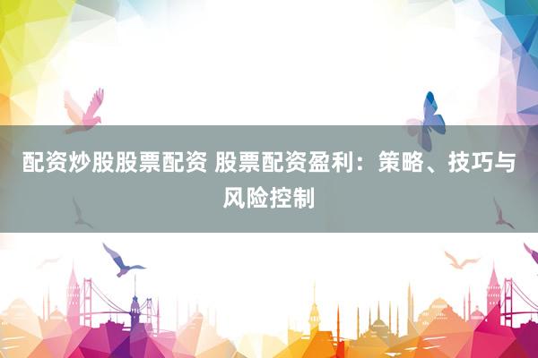 配资炒股股票配资 股票配资盈利：策略、技巧与风险控制