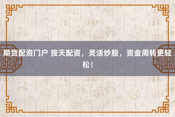 期货配资门户 按天配资，灵活炒股，资金周转更轻松！