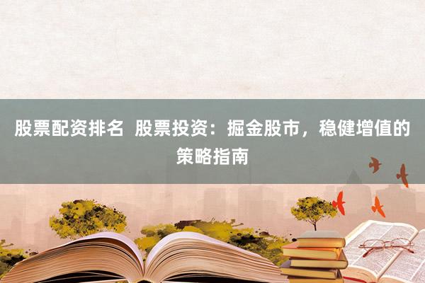 股票配资排名  股票投资：掘金股市，稳健增值的策略指南