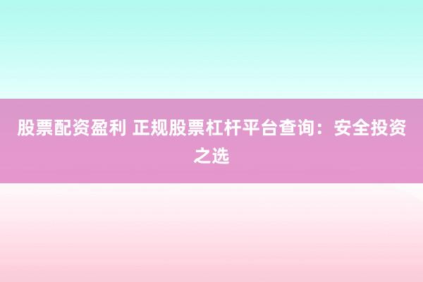 股票配资盈利 正规股票杠杆平台查询：安全投资之选
