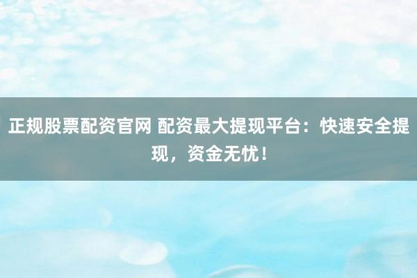 正规股票配资官网 配资最大提现平台：快速安全提现，资金无忧！
