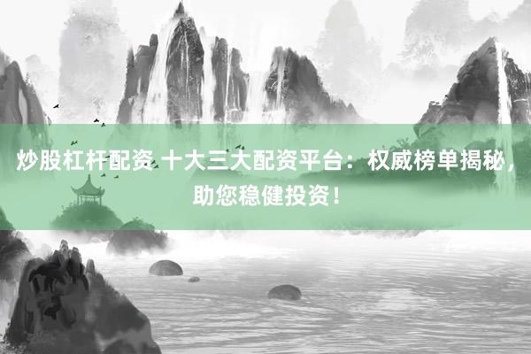 炒股杠杆配资 十大三大配资平台：权威榜单揭秘，助您稳健投资！