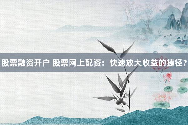 股票融资开户 股票网上配资：快速放大收益的捷径？