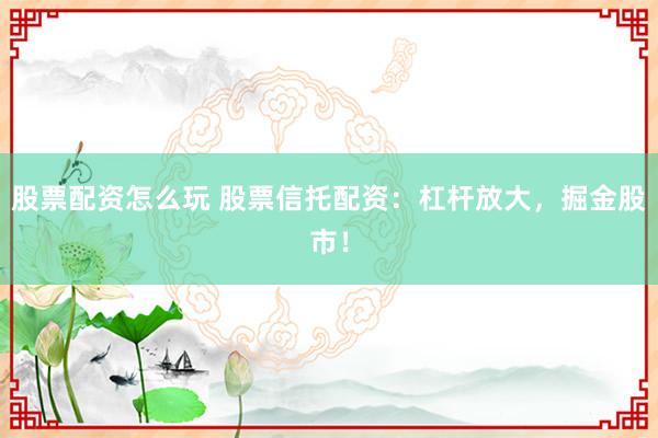 股票配资怎么玩 股票信托配资：杠杆放大，掘金股市！