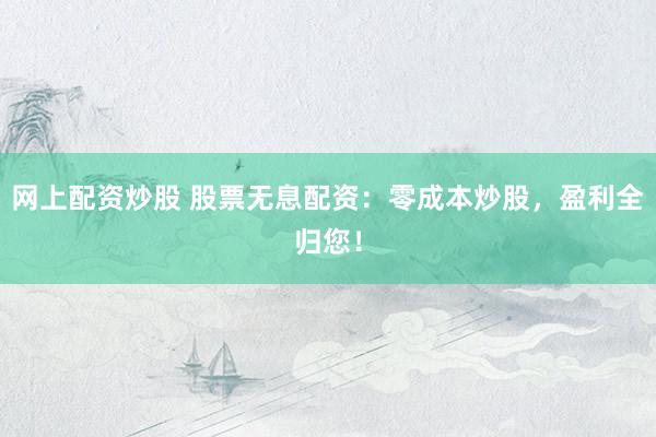 网上配资炒股 股票无息配资：零成本炒股，盈利全归您！