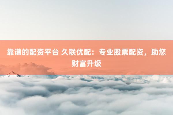 靠谱的配资平台 久联优配：专业股票配资，助您财富升级