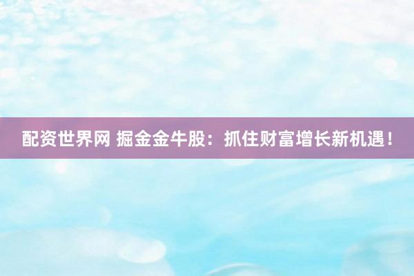 配资世界网 掘金金牛股：抓住财富增长新机遇！