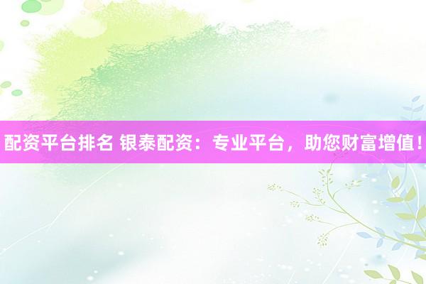 配资平台排名 银泰配资：专业平台，助您财富增值！