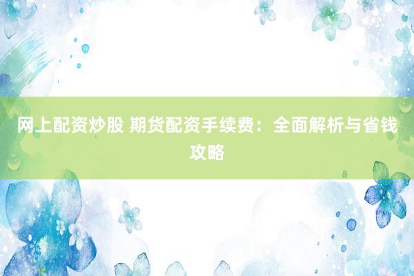 网上配资炒股 期货配资手续费：全面解析与省钱攻略