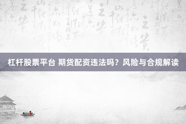 杠杆股票平台 期货配资违法吗？风险与合规解读