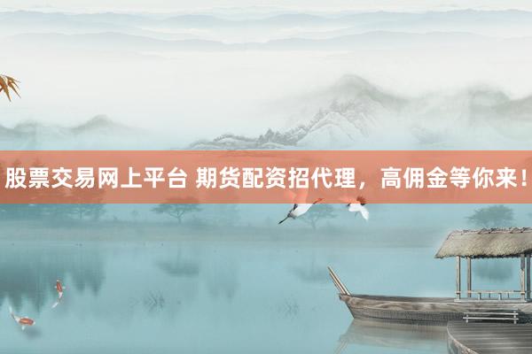 股票交易网上平台 期货配资招代理，高佣金等你来！