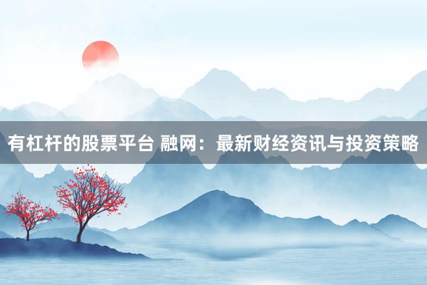 有杠杆的股票平台 融网：最新财经资讯与投资策略