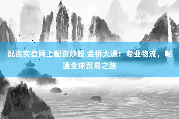 配资实盘网上配资炒股 金桥大通：专业物流，畅通全球贸易之路